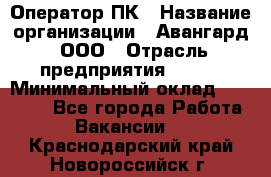 Оператор ПК › Название организации ­ Авангард, ООО › Отрасль предприятия ­ BTL › Минимальный оклад ­ 30 000 - Все города Работа » Вакансии   . Краснодарский край,Новороссийск г.